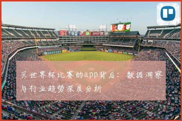 买世界杯比赛的app背后：数据洞察与行业趋势深度分析