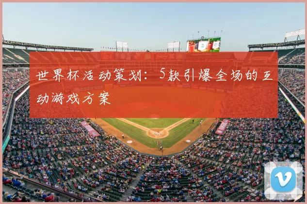 世界杯活动策划：5款引爆全场的互动游戏方案