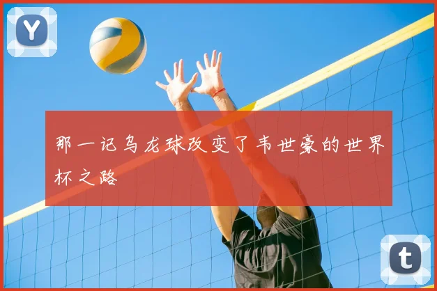 那一记乌龙球改变了韦世豪的世界杯之路