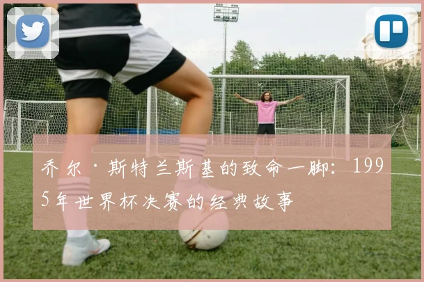 乔尔·斯特兰斯基的致命一脚：1995年世界杯决赛的经典故事
