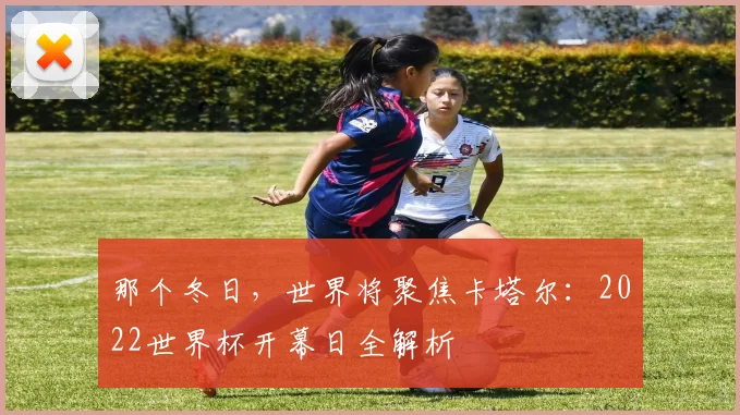 那个冬日，世界将聚焦卡塔尔：2022世界杯开幕日全解析