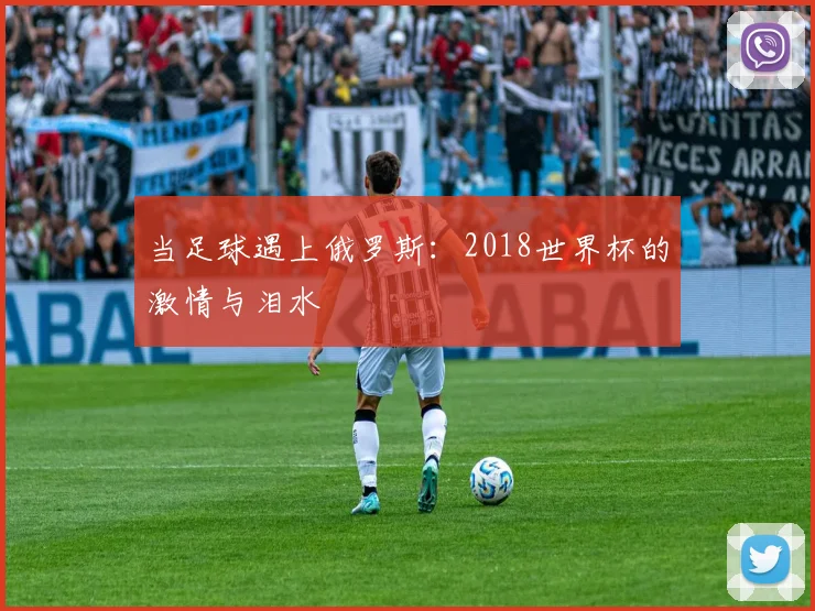 当足球遇上俄罗斯：2018世界杯的激情与泪水
