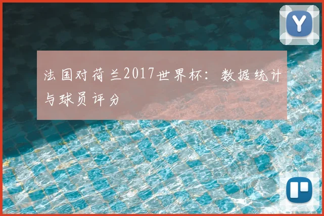 法国对荷兰2017世界杯：数据统计与球员评分
