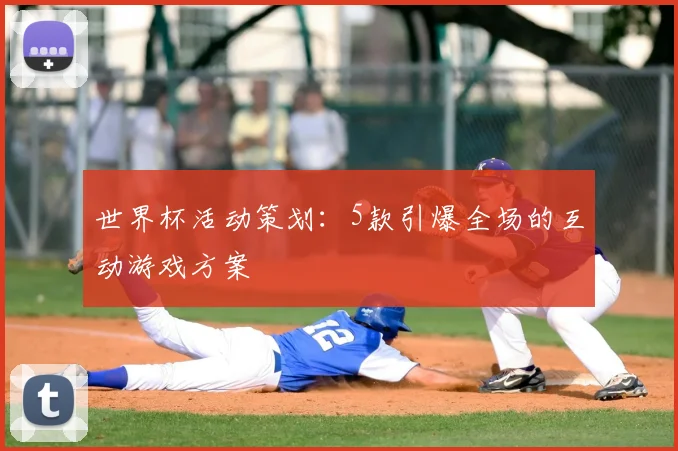 世界杯活动策划：5款引爆全场的互动游戏方案