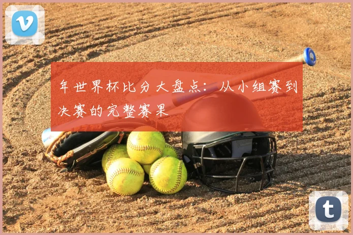年世界杯比分大盘点：从小组赛到决赛的完整赛果