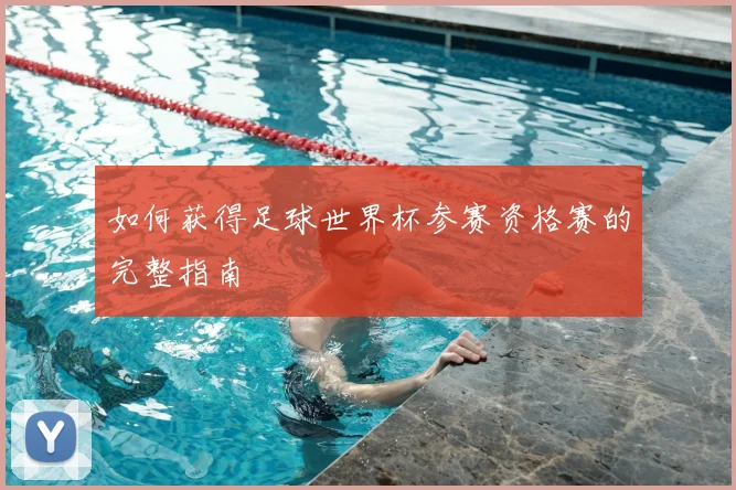 如何获得足球世界杯参赛资格赛的完整指南