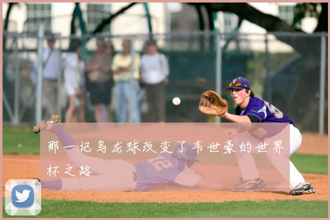 那一记乌龙球改变了韦世豪的世界杯之路