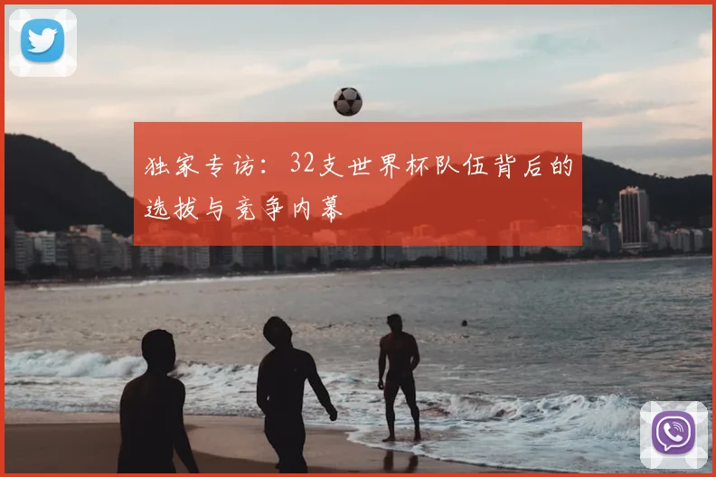 独家专访：32支世界杯队伍背后的选拔与竞争内幕