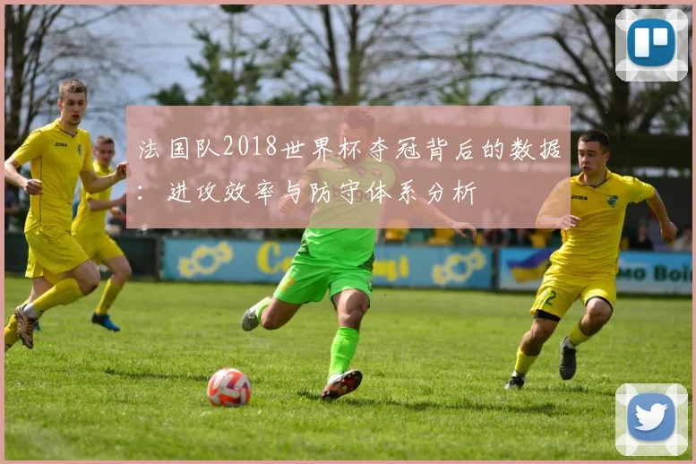 法国队2018世界杯夺冠背后的数据：进攻效率与防守体系分析