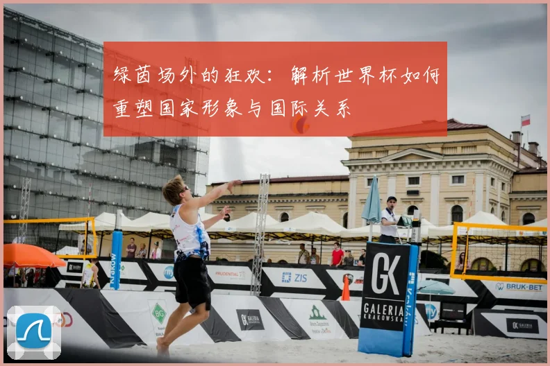 绿茵场外的狂欢：解析世界杯如何重塑国家形象与国际关系