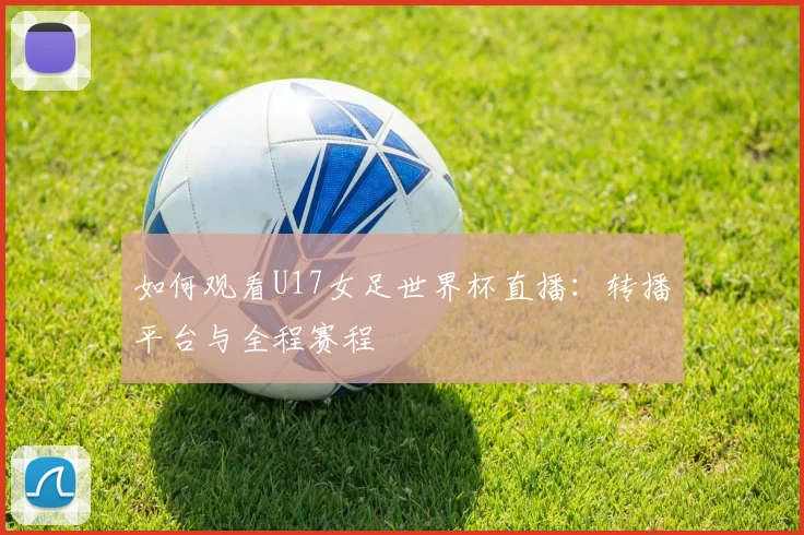 如何观看U17女足世界杯直播：转播平台与全程赛程
