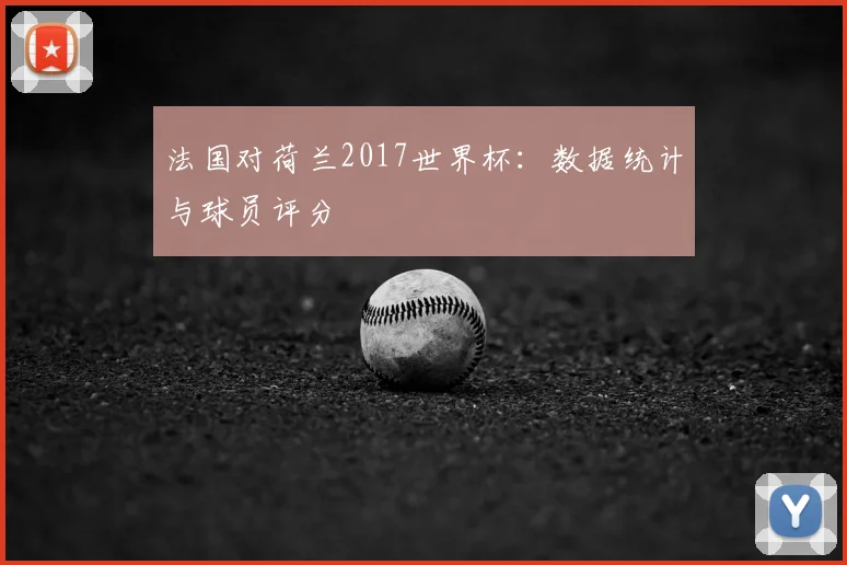 法国对荷兰2017世界杯：数据统计与球员评分