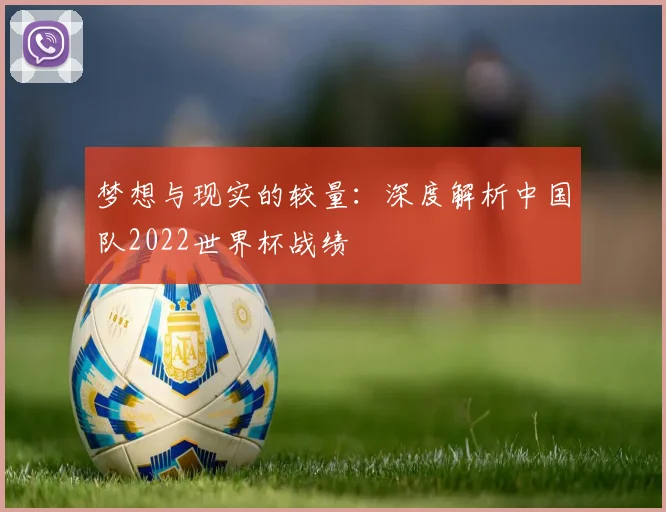 梦想与现实的较量：深度解析中国队2022世界杯战绩