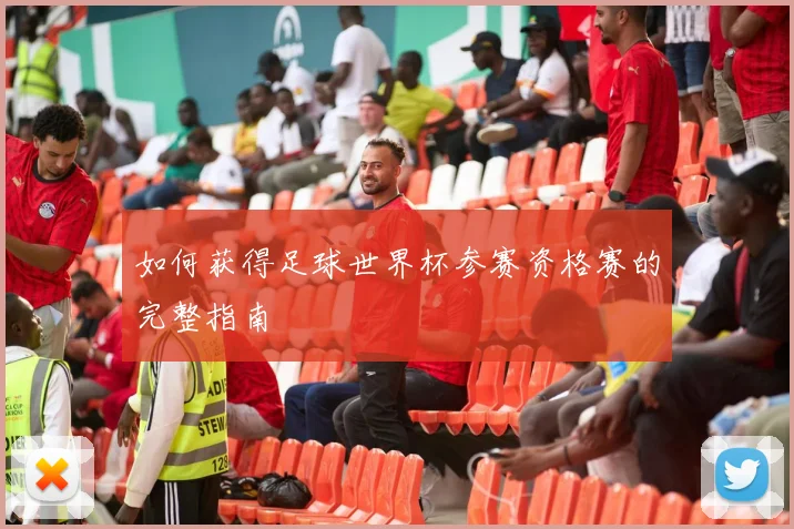 如何获得足球世界杯参赛资格赛的完整指南