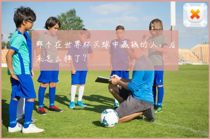 那个在世界杯买球中赢钱的人，后来怎么样了？