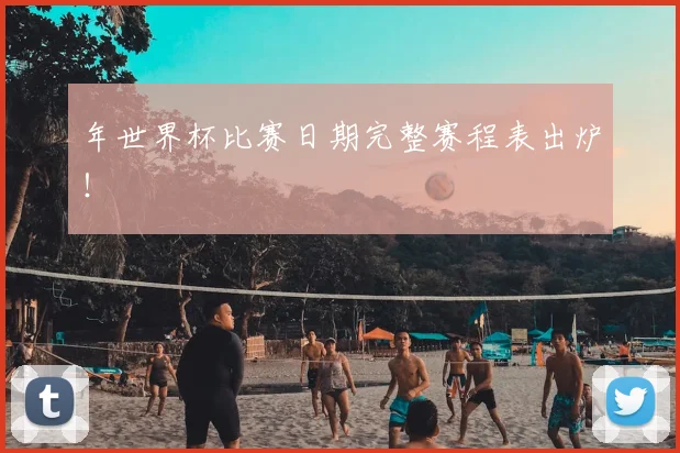 年世界杯比赛日期完整赛程表出炉！