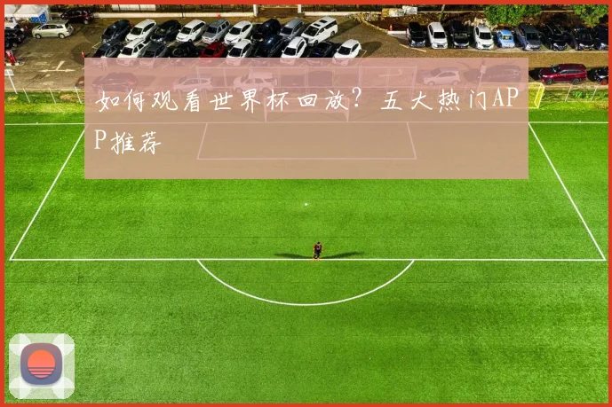 如何观看世界杯回放？五大热门APP推荐