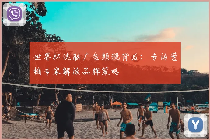 世界杯洗脑广告频现背后：专访营销专家解读品牌策略