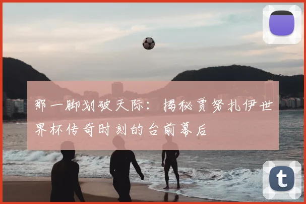 那一脚划破天际：揭秘贾努扎伊世界杯传奇时刻的台前幕后