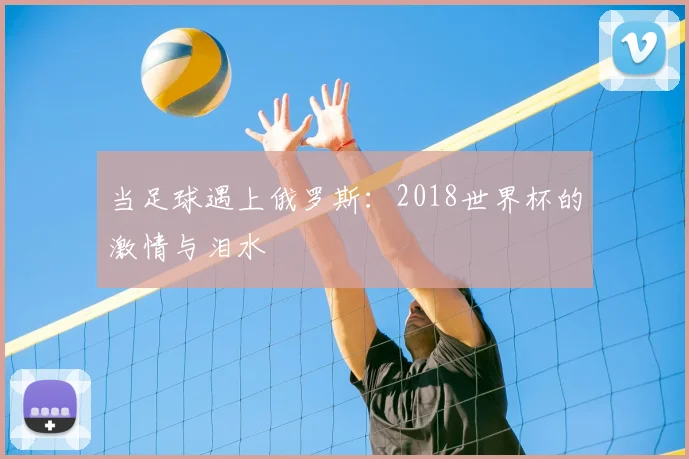 当足球遇上俄罗斯：2018世界杯的激情与泪水