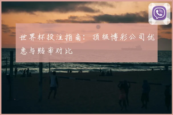 世界杯投注指南：顶级博彩公司优惠与赔率对比