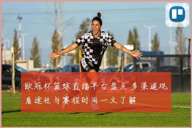 欧冠杯篮球直播平台盘点 多渠道观看途径与赛程时间一文了解