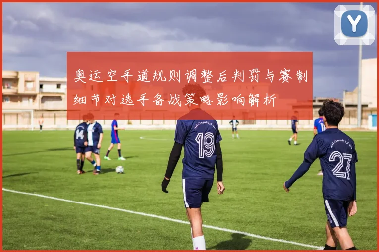 奥运空手道规则调整后判罚与赛制细节对选手备战策略影响解析