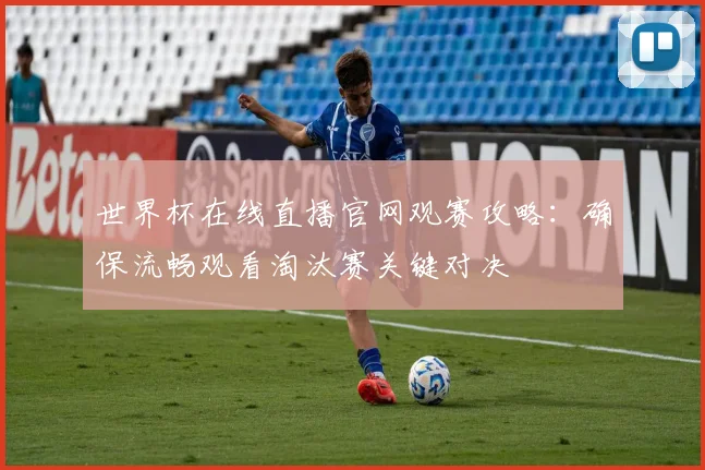 世界杯在线直播官网观赛攻略：确保流畅观看淘汰赛关键对决