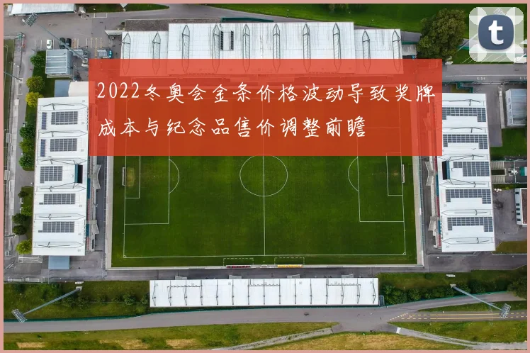 2022冬奥会金条价格波动导致奖牌成本与纪念品售价调整前瞻