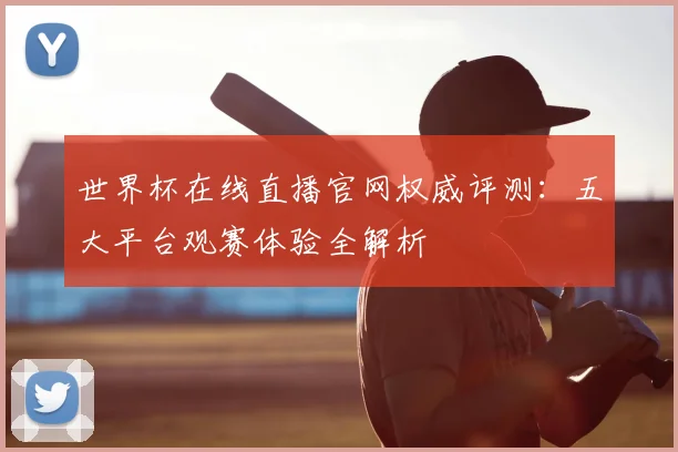 世界杯在线直播官网权威评测：五大平台观赛体验全解析