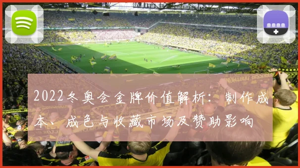 2022冬奥会金牌价值解析：制作成本、成色与收藏市场及赞助影响