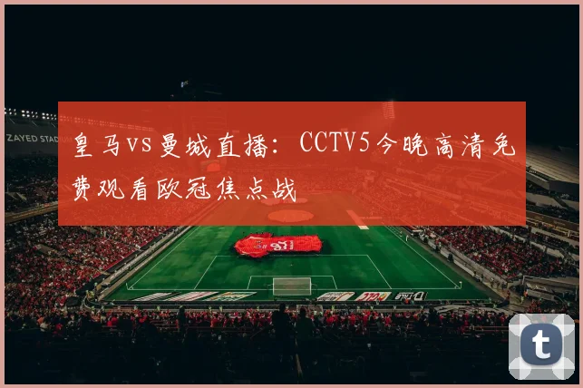 皇马vs曼城直播：CCTV5今晚高清免费观看欧冠焦点战