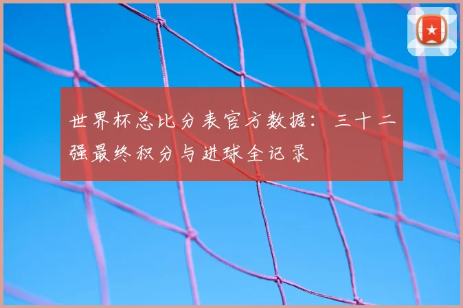 世界杯总比分表官方数据：三十二强最终积分与进球全记录