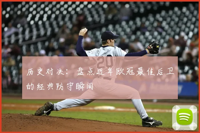 历史对决：盘点近年欧冠最佳后卫的经典防守瞬间