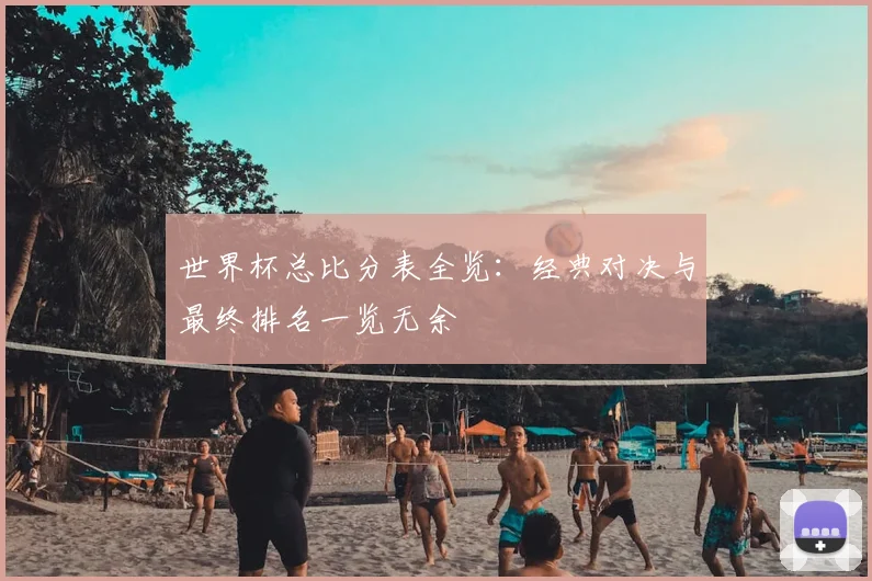 世界杯总比分表全览：经典对决与最终排名一览无余