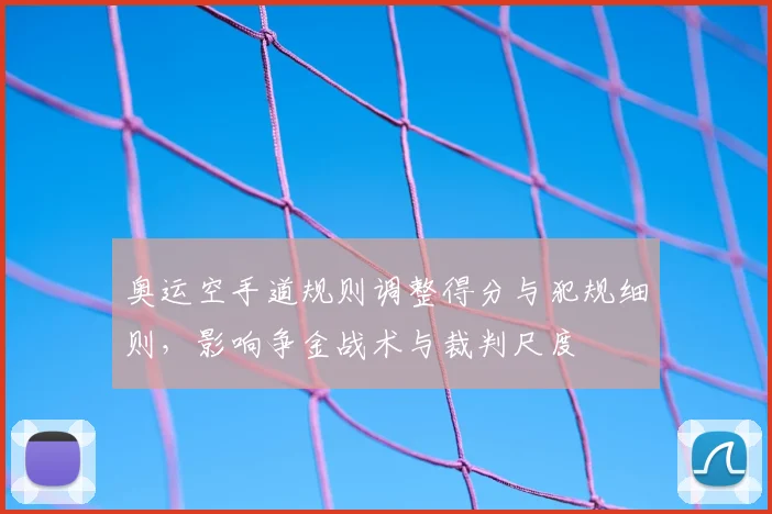奥运空手道规则调整得分与犯规细则，影响争金战术与裁判尺度