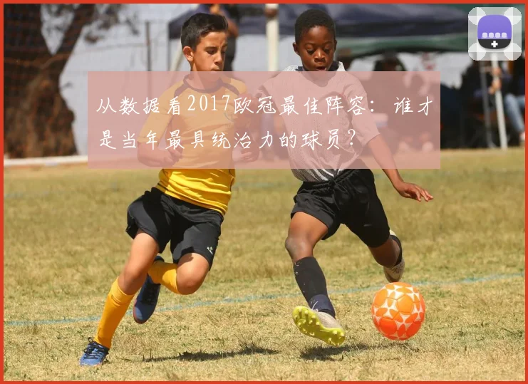 从数据看2017欧冠最佳阵容：谁才是当年最具统治力的球员？