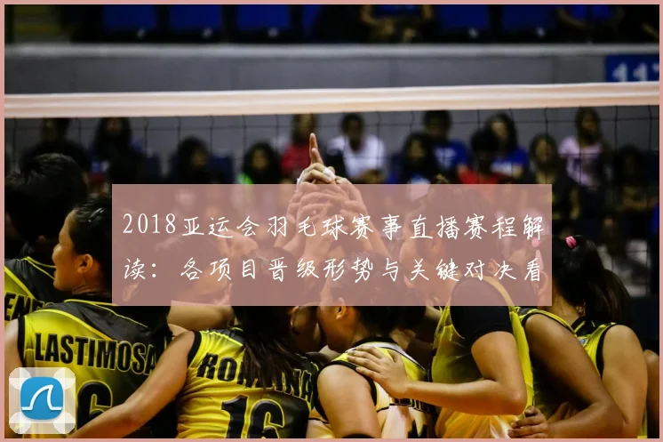 2018亚运会羽毛球赛事直播赛程解读：各项目晋级形势与关键对决看点