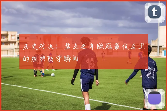 历史对决：盘点近年欧冠最佳后卫的经典防守瞬间