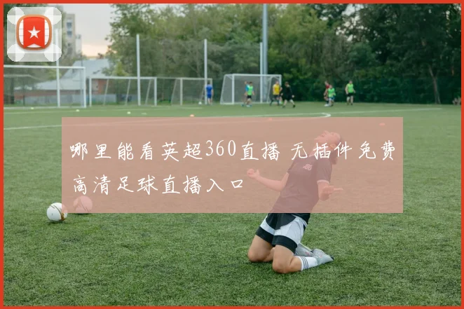 哪里能看英超360直播 无插件免费高清足球直播入口