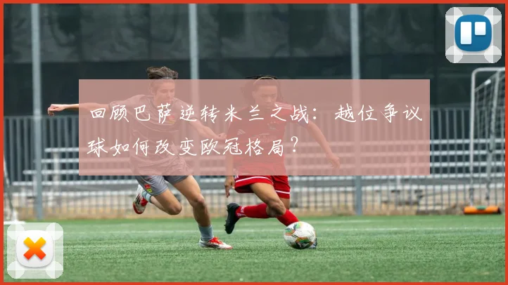 回顾巴萨逆转米兰之战：越位争议球如何改变欧冠格局？