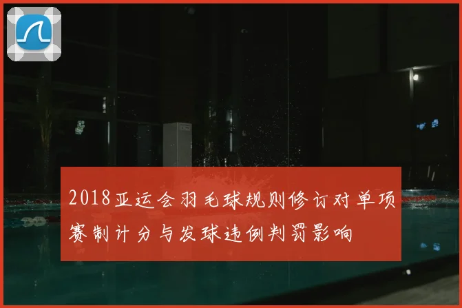 2018亚运会羽毛球规则修订对单项赛制计分与发球违例判罚影响