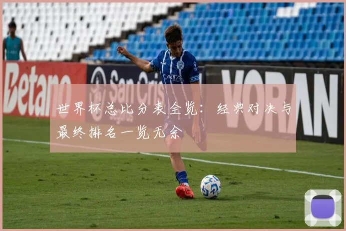 世界杯总比分表全览：经典对决与最终排名一览无余