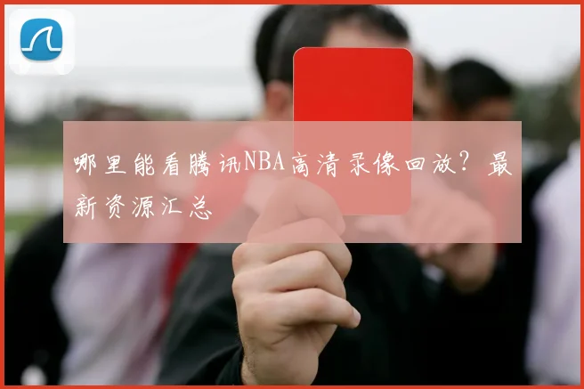 哪里能看腾讯NBA高清录像回放？最新资源汇总