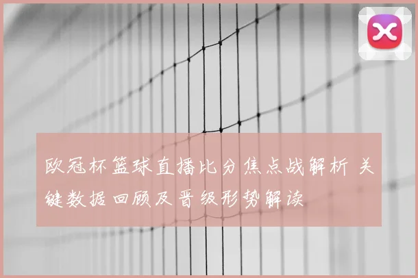 欧冠杯篮球直播比分焦点战解析 关键数据回顾及晋级形势解读