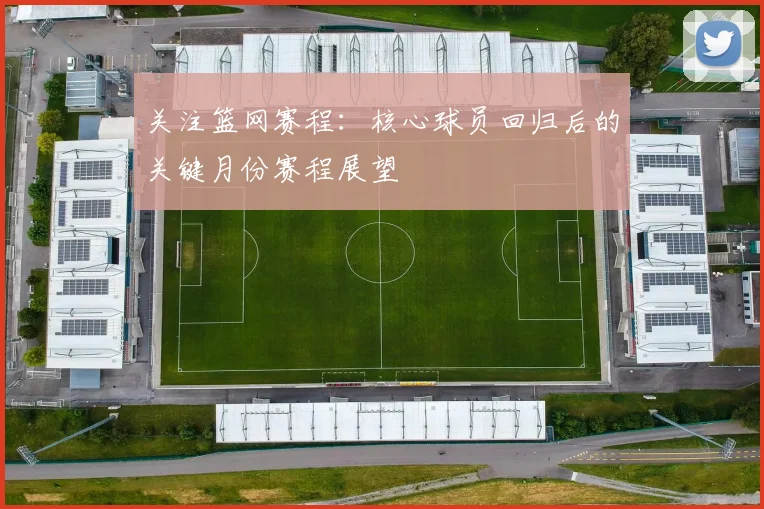 关注篮网赛程：核心球员回归后的关键月份赛程展望