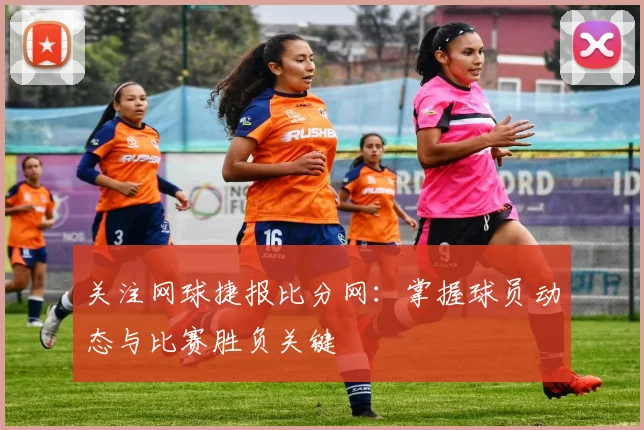 关注网球捷报比分网：掌握球员动态与比赛胜负关键