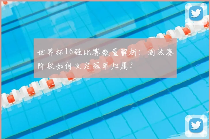 世界杯16强比赛数量解析:淘汰赛阶段如何决定冠军归属?