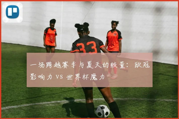 一场跨越赛季与夏天的较量：欧冠影响力 vs 世界杯魔力