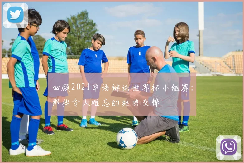 回顾2021华语辩论世界杯小组赛：那些令人难忘的经典交锋